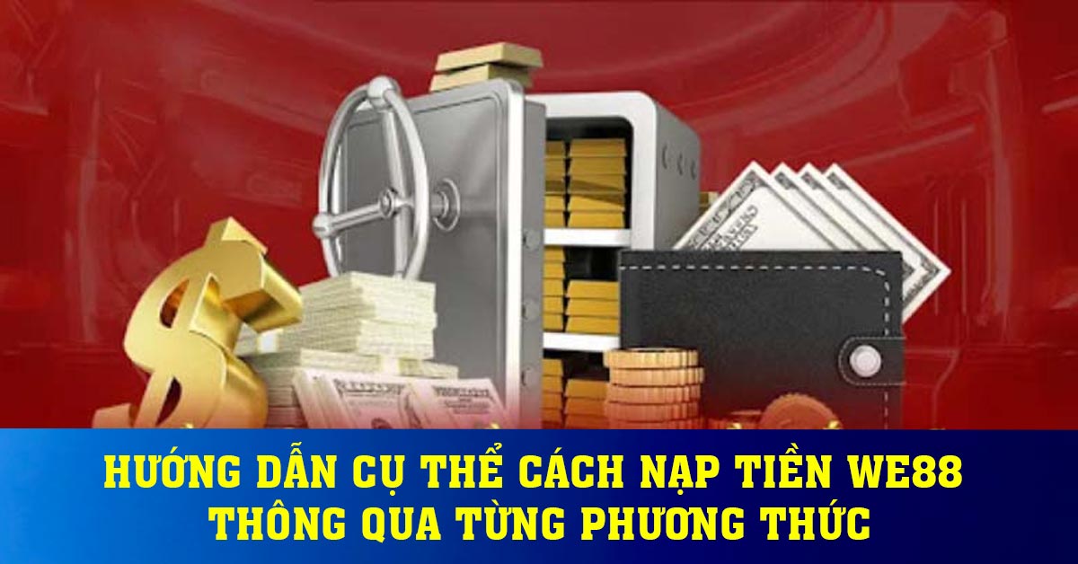 Hướng dẫn cụ thể cách nạp tiền We88 thông qua từng phương thức